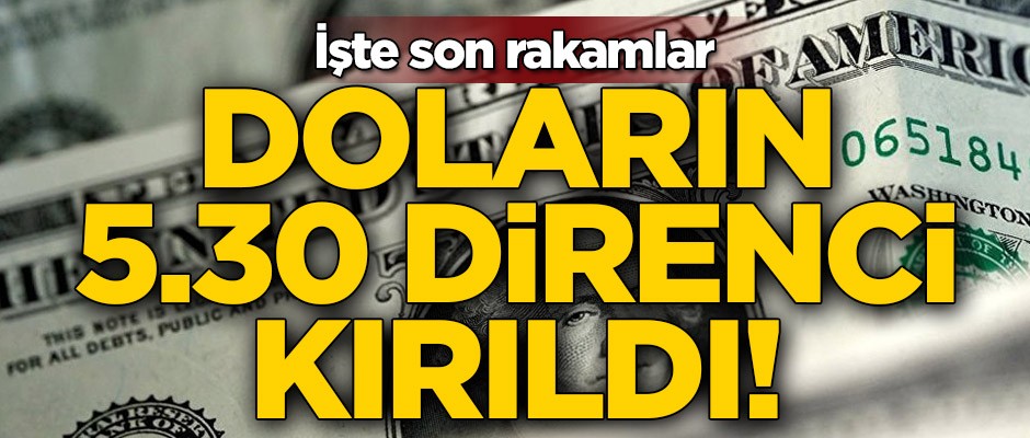 Doların 5.30 direnci kırıldı! İşte son rakamlar