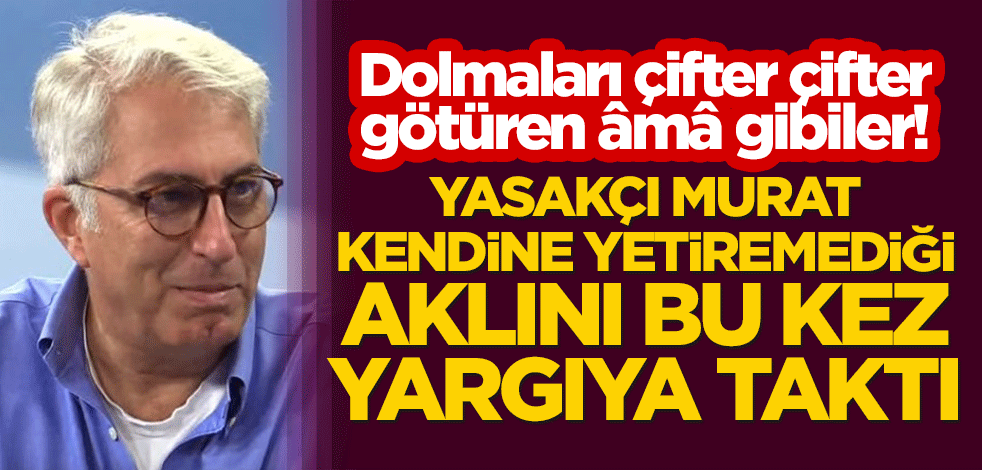 Dolmaları çifter çifter götüren âmâ gibiler! Yasakçı Murat Yetkin, kendine yetiremediği aklını bu kez yargıya taktı