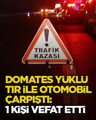 Domates yüklü tır ile otomobil çarpıştı: 1 kişi vefat etti
