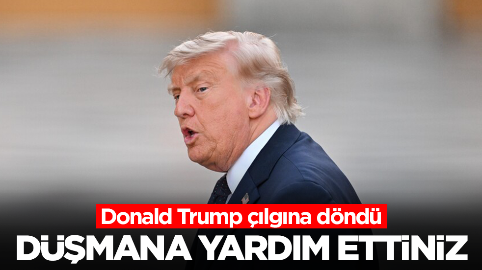 Donald Trump çılgına döndü: Düşmana yardım ettiniz