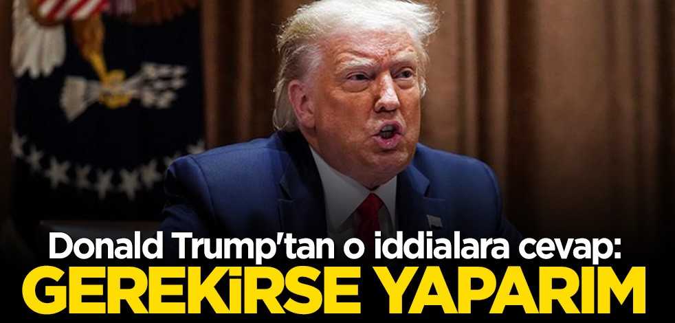 Donald Trump iddialara cevap verdi: Gerekirse yaparım