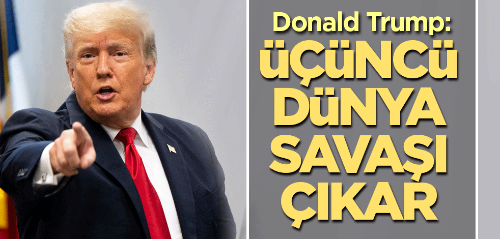 Donald Trump uyardı: Üçüncü Dünya Savaşı çıkar