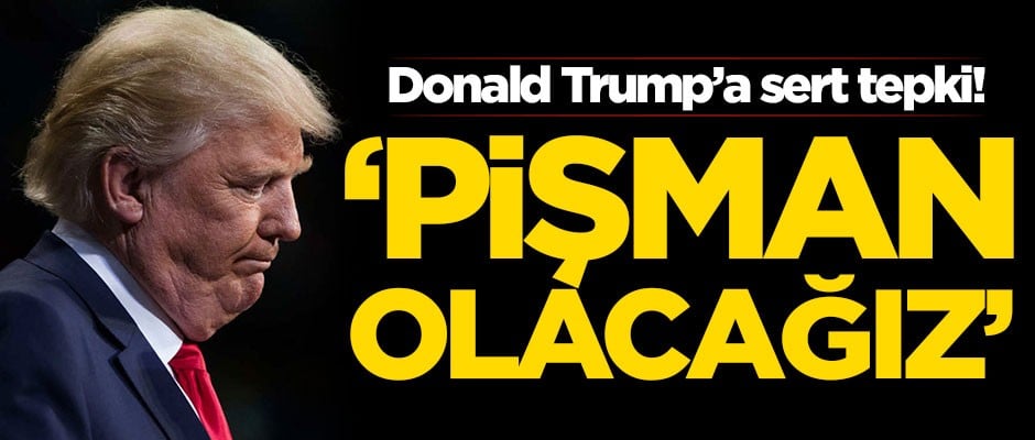 Donald Trump'a çok sert tepki: Pişman olacağız