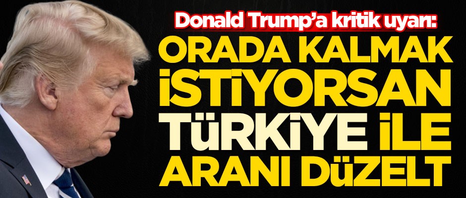 Donald Trump'a uyarı: Orada kalmak istiyorsan Türkiye ile aranı düzelt