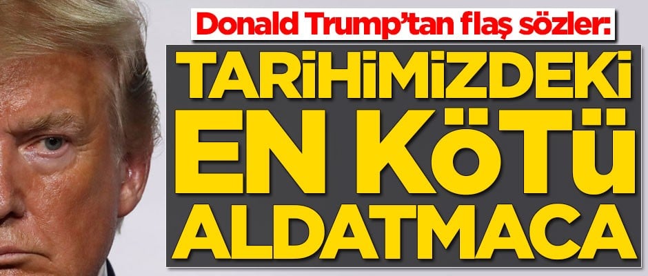 Donald Trump’tan flaş sözler: Tarihimizdeki en kötü aldatmacadır