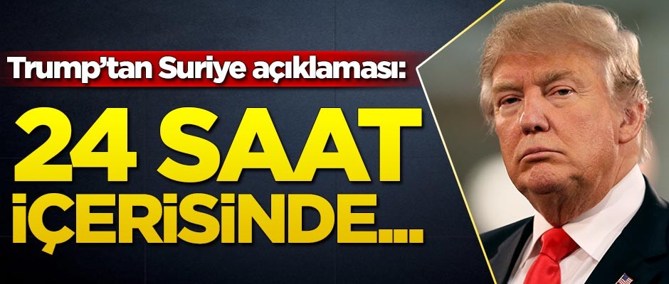 Donald Trump'tan flaş Suriye açıklaması: 24 saat içerisinde...