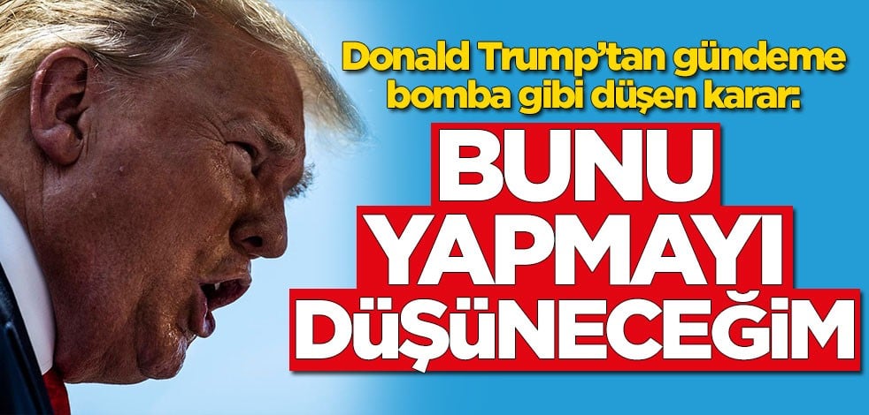 Donald Trump’tan gündeme bomba gibi düşen karar: Bunu yapmayı düşüneceğim