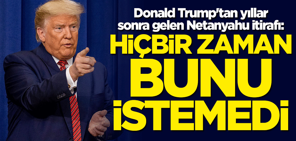 Donald Trump'tan "Netanyahu" itirafı: Hiçbir zaman bunu istemedi