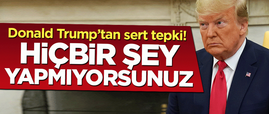 Donald Trump'tan sert tepki: Hiçbir şey yapmıyorsunuz