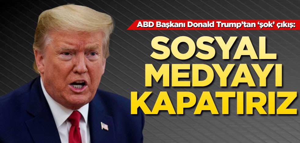 Donald Trump'tan şok çıkış! Sosyal medyayı kapatırız