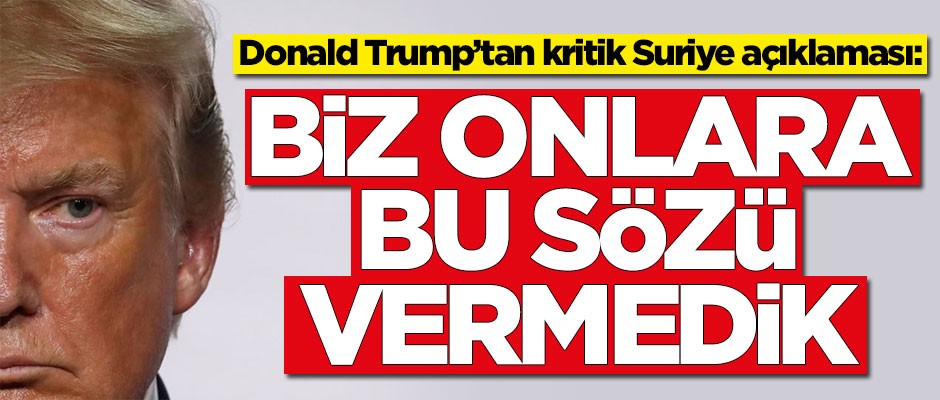 Donald Trump'tan yeni Suriye açıklaması: Ben onlara bu sözü vermedim
