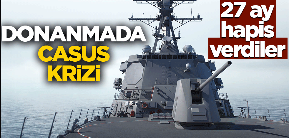 Donanmada casus krizi! 27 ay hapse mahkum ettiler
