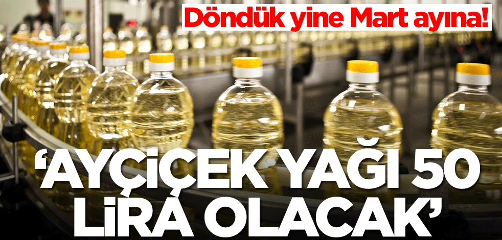 Döndük yine Mart ayına! 'Ayçiçek yağı 50 lira olacak'