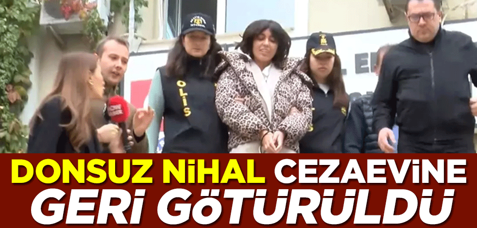Donsuz ve arsız Nihal Candan cezaevine geri götürüldü