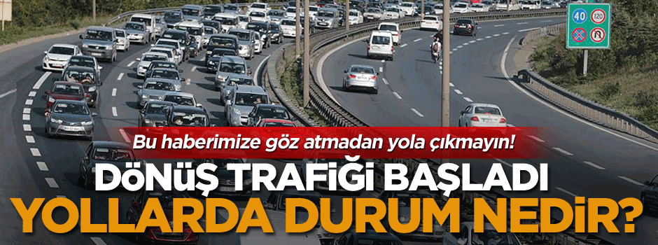 Dönüş trafiği başladı, yollarda durum nedir?