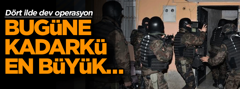 Dört ilde dev operasyon, bugüne kadarki en büyük…