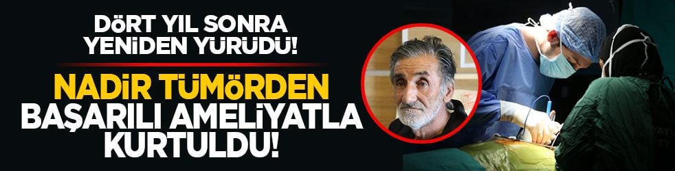 Dört yıl sonra yeniden yürüdü! Nadir tümörden başarılı ameliyatla kurtuldu!