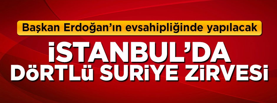 Dörtlü Suriye Zirvesi İstanbul'da yapılacak