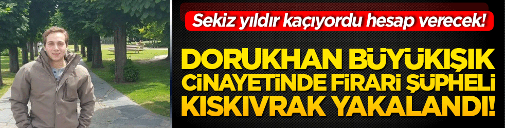 Dorukhan Büyükışık cinayetinde firari şüpheli kıskıvrak yakalandı! Sekiz yıldır kaçıyordu hesap verecek!