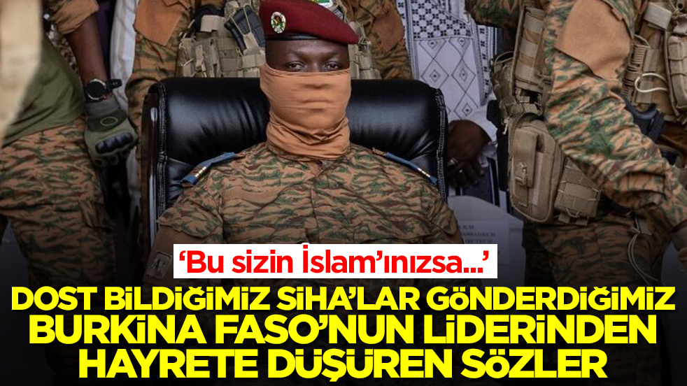 Dost bildiğimiz SİHA’lar gönderdiğimiz Burkina Faso liderinden hayrete düşüren sözler: Bu sizin İslam'ınızsa...