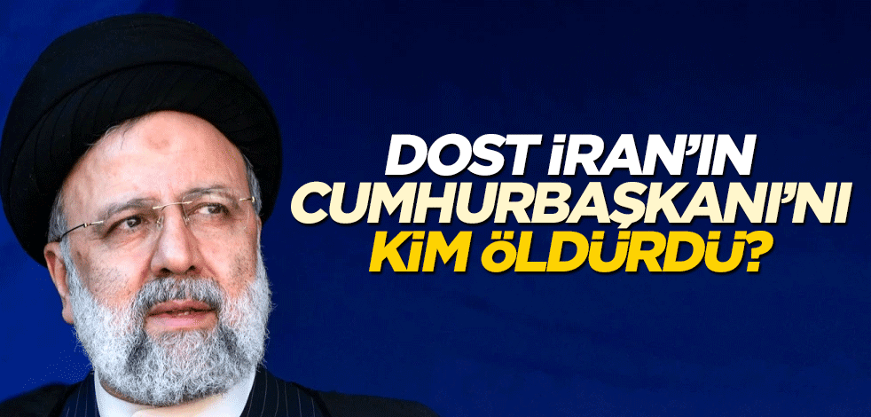 Dost İran’ın Cumhurbaşkanı’nı kim öldürdü?
