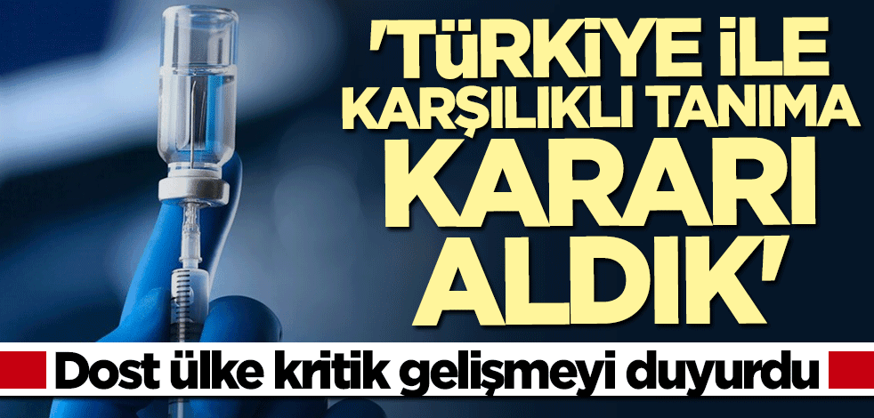 Dost ülke kritik gelişmeyi duyurdu: Türkiye ile karşılıklı tanıma kararı aldık