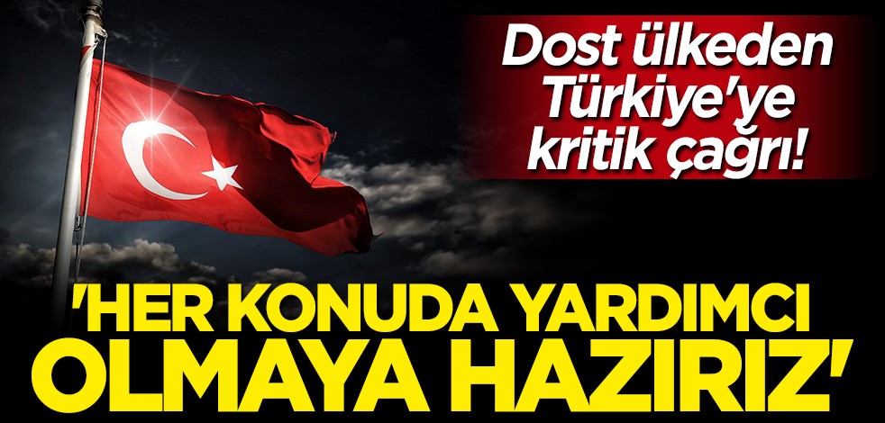 Dost ülkeden Türkiye'ye çağrı: Her konuda yardımcı olmaya hazırız