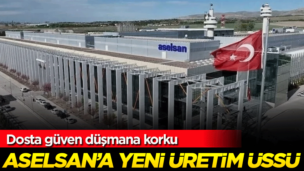 Dosta güven düşmana korku: Aselsan'a yeni üretim üssü!