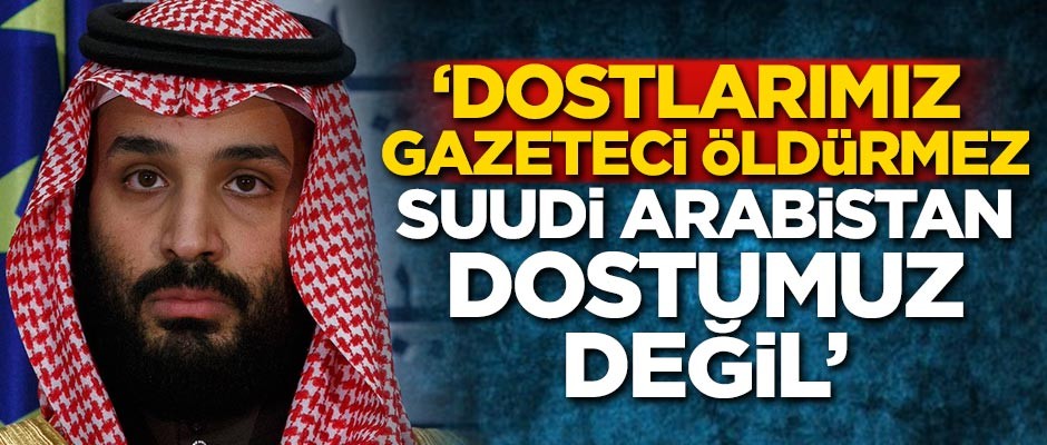 'Dostlarımız gazeteci öldürmez, Suudi Arabistan dostumuz değil'
