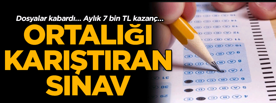 Dosyalar kabardı… Aylık 7 bin TL kazanç… Ortalığı karıştıran sınav