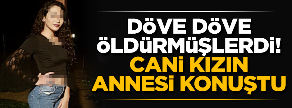 Cani kızın annesi konuştu: Kızımsa kızım suçu varsa cezasını çeksin!