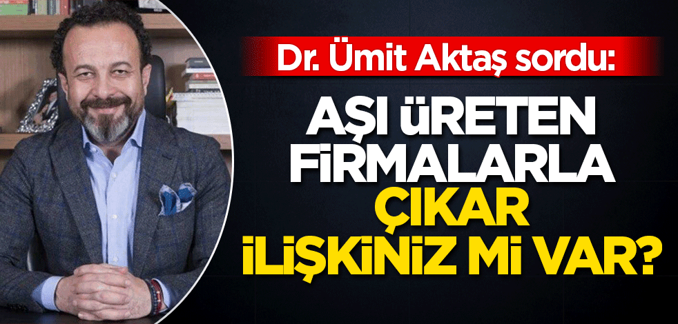 Dr. Aktaş sordu: Aşı üreten firmalarla çıkar ilişkiniz var mı?