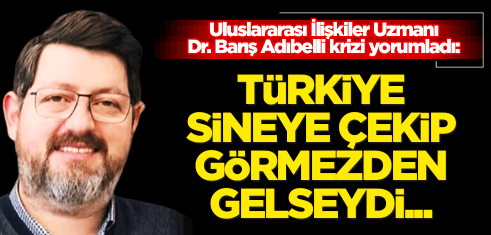 Dr. Barış Adıbelli krize ilişkin konuştu: Türkiye sineye çekip görmezden gelseydi bin katı fazlasını her alanda karşımızda bulacaktık!