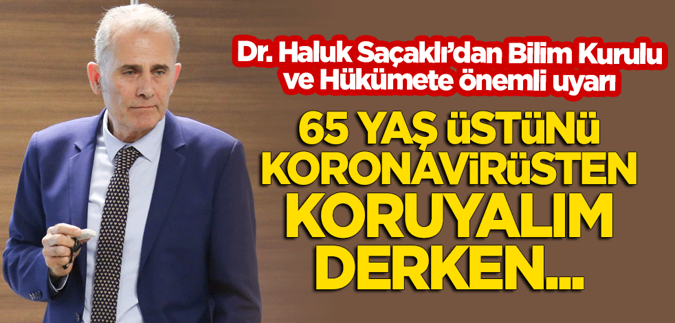 Dr. Haluk Saçaklı'dan Bilim Kurulu ve Hükümete önemli uyarı! "65 yaş üstünü koronavirüsten koruyalım derken..."
