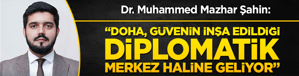 Dr. Muhammed Mazhar Şahin: “Doha, Güvenin İnşa Edildiği Diplomatik Merkez Haline Geliyor”