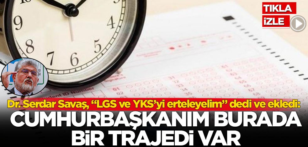 Dr. Serdar Savaş, "LGS ve YKS’yi erteleyelim" dedi ve ekledi: Cumhurbaşkanım burada bir trajedi var