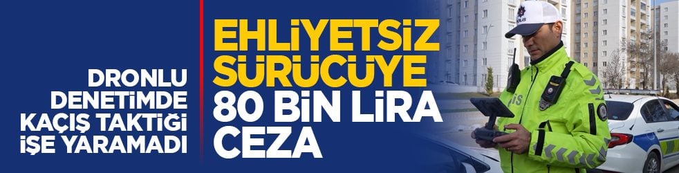 Dronlu denetimde kaçış taktiği işe yaramadı: Ehliyetsiz sürücüye 80 bin lira ceza 