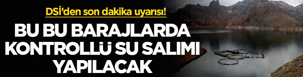 DSİ’den son dakika uyarısı! Bu barajlarda kontrollü su salımı yapılacak