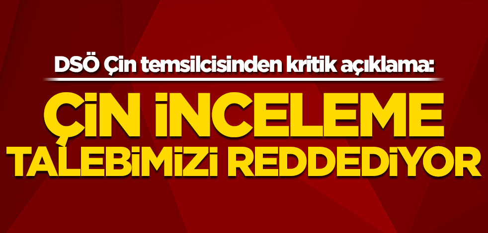 DSÖ Çin temsilcisinden kritik açıklama: Çin inceleme talebimizi reddediyor