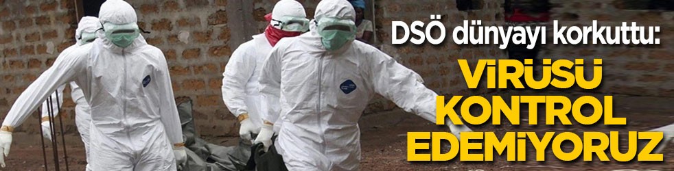 DSÖ'den dünyayı korkutan itiraf: Virüsü kontrol edemiyoruz