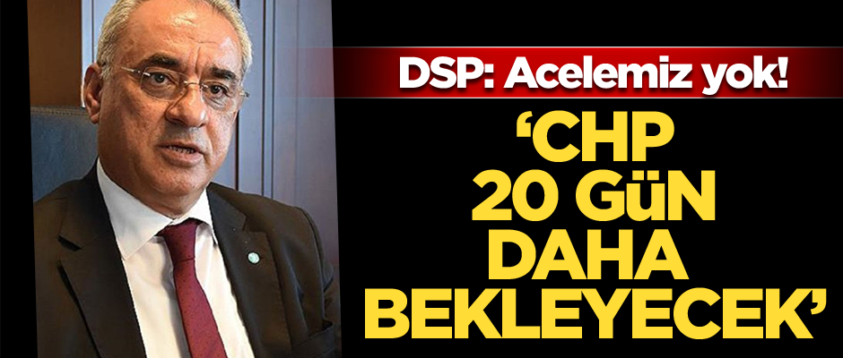 DSP: Acelemiz yok! CHP 20 gün daha bekleyecek
