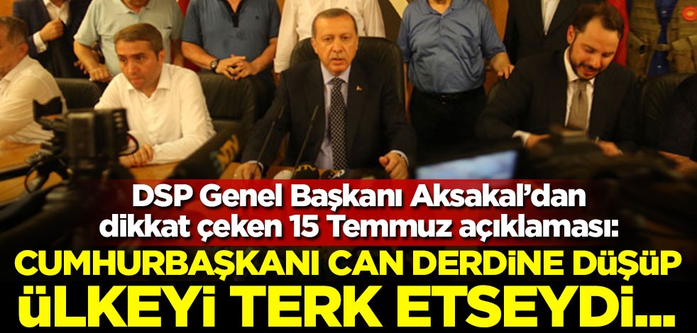 DSP Genel Başkanı Aksakal'dan dikkat çeken 15 Temmuz açıklaması: Cumhurbaşkanı can derdine düşüp ülkeyi terk etseydi...
