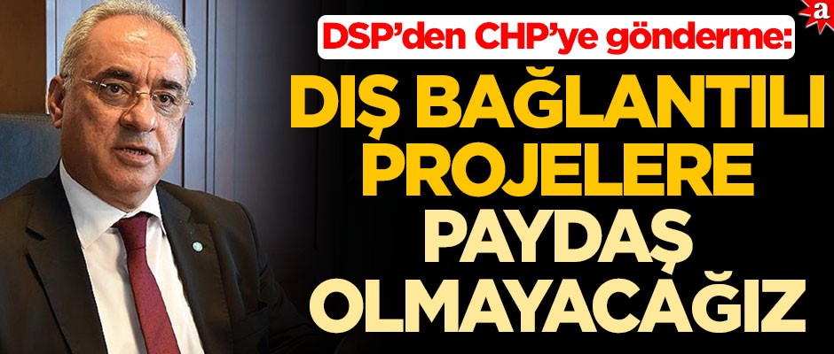 DSP’den CHP’ye gönderme: Dış bağlantılı projelere paydaş olmayacağız