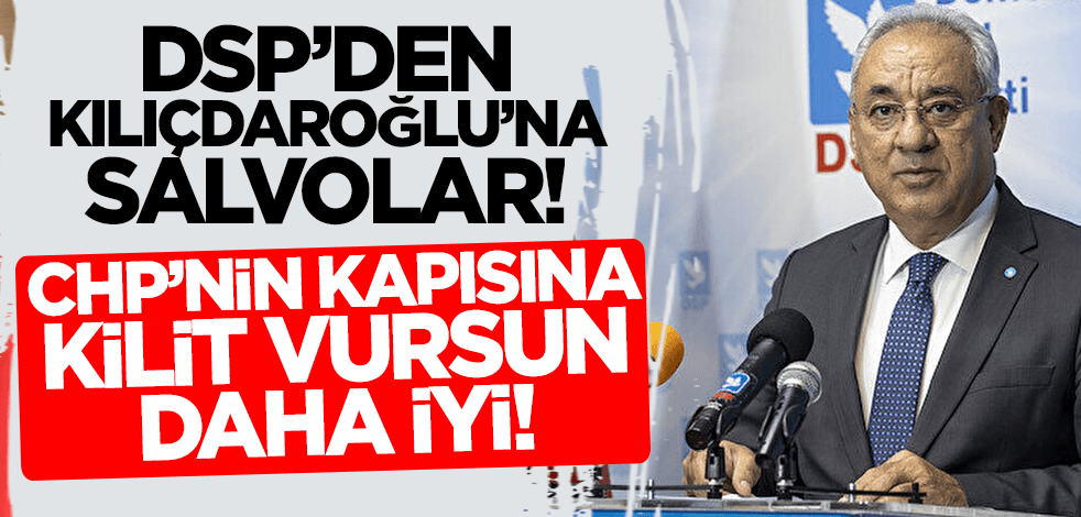 DSP'den Kılıçdaroğlu'na salvolar: CHP'nin kapısına kilit vurun daha iyi!