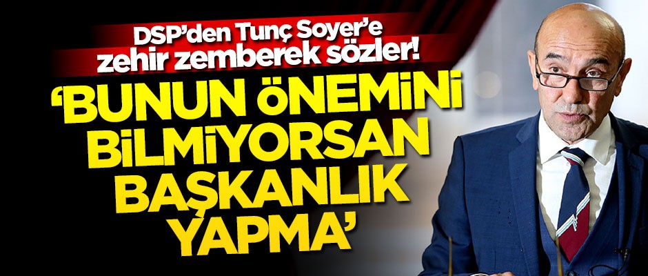 DSP’den Tunç Soyer’e zehir zemberek sözler! ‘Bunun önemini bilmiyorsan başkanlık yapma’