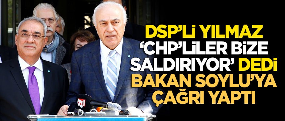 DSP'li Yılmaz "CHP'liler bize saldırıyor" dedi, Bakan Soylu'ya çağrı yaptı