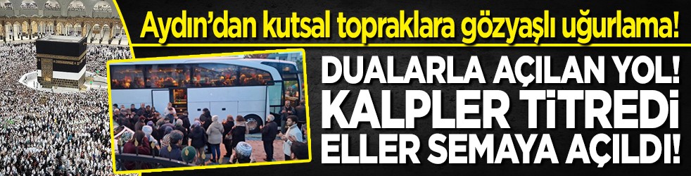 Dualarla açılan yol! Aydın’dan kutsal topraklara gözyaşlı uğurlama! Kalpler titredi, eller semaya açıldı!
