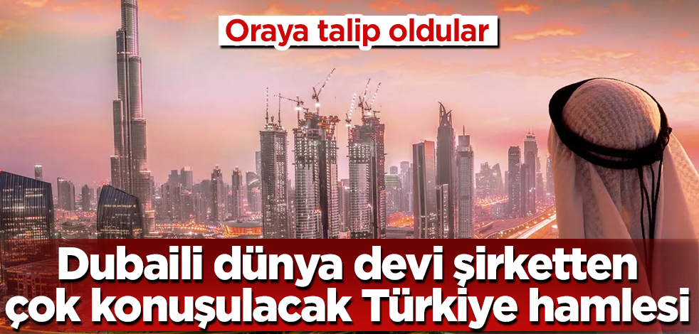 Dubaili dünya devi şirketten çok konuşulacak Türkiye hamlesi! Oraya talip oldular