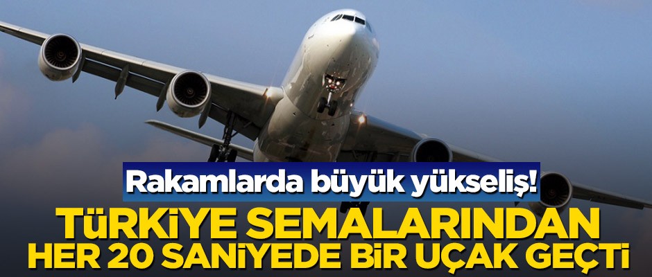 Rakamlarda büyük yükseliş! Türkiye semalarından her 20 saniyede bir uçak geçti