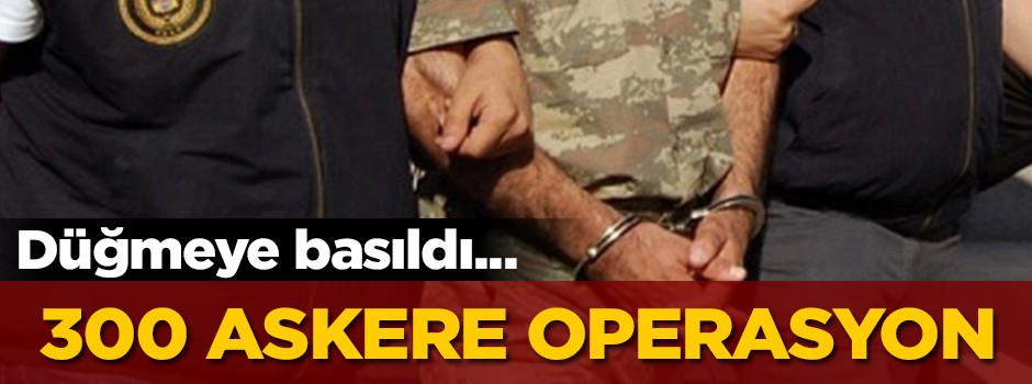 Düğmeye basıldı! 300 askere dev operasyon
